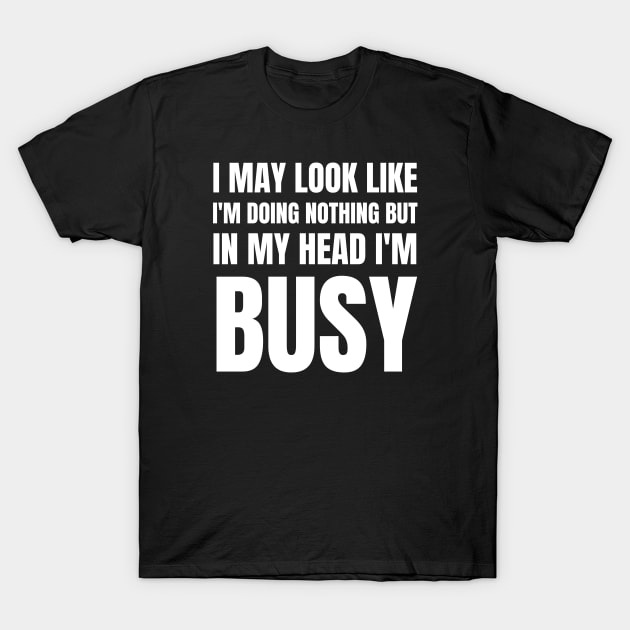 I May Look Like I'm Doing Nothing But In My Head I'm Busy-Busy Doing Nothing T-Shirt by HobbyAndArt